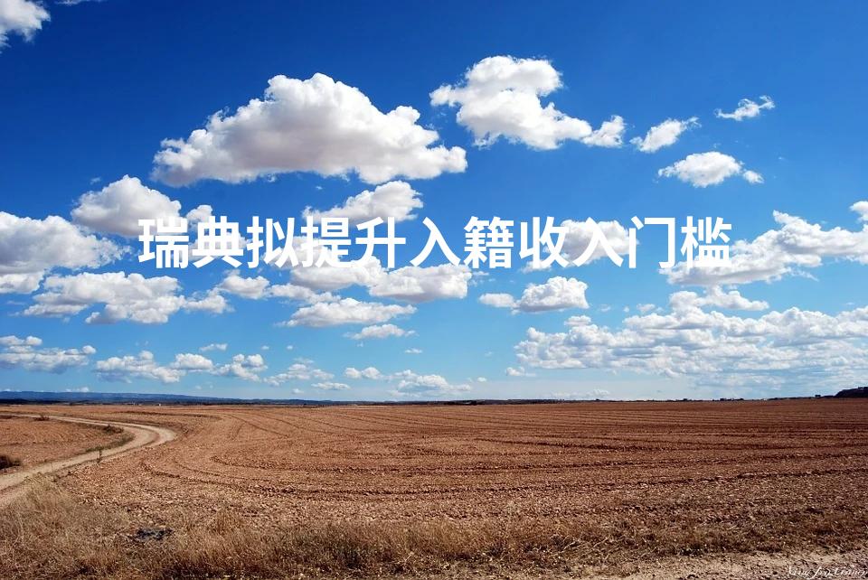 瑞典拟提升入籍收入门槛