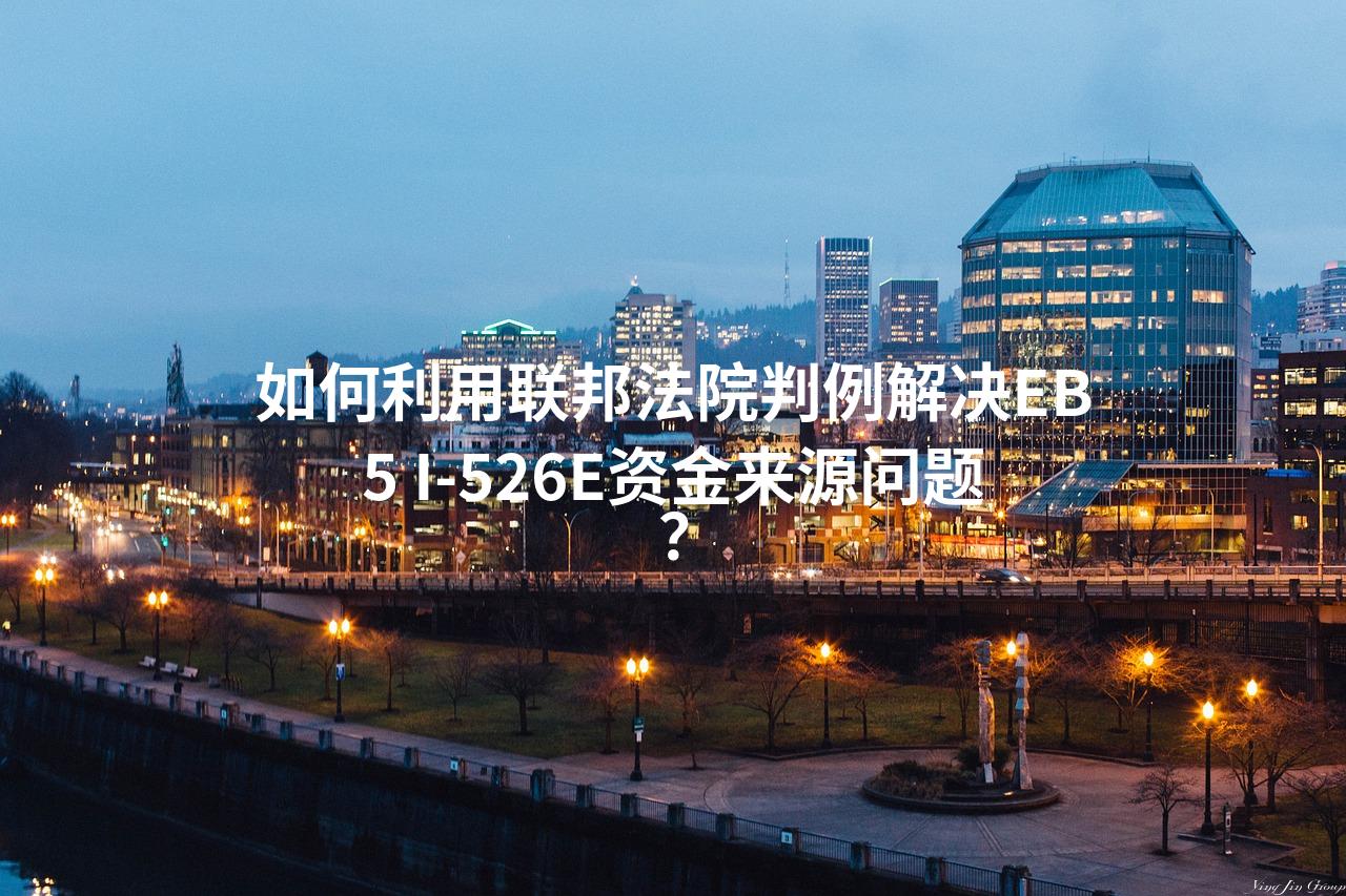 如何利用联邦法院判例解决EB5 I-526E资金来源问题？