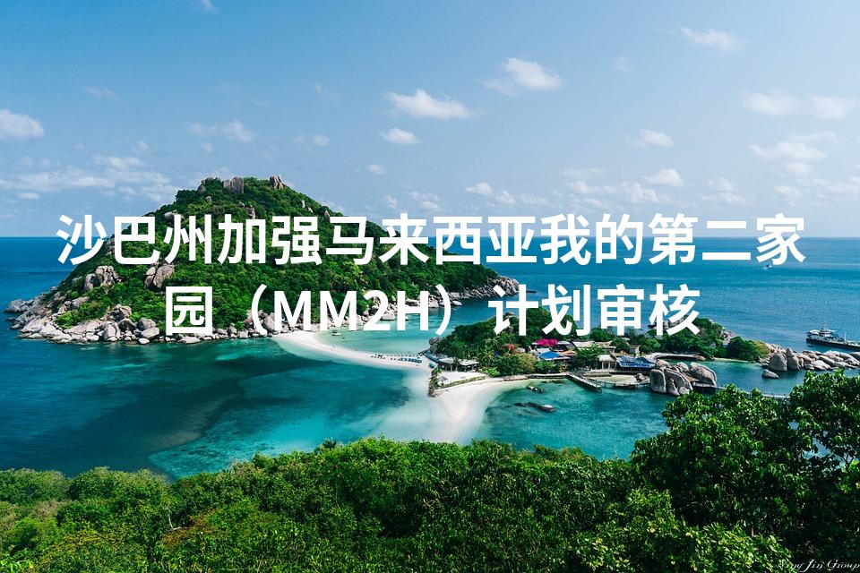 沙巴州加强马来西亚我的第二家园（MM2H）计划审核