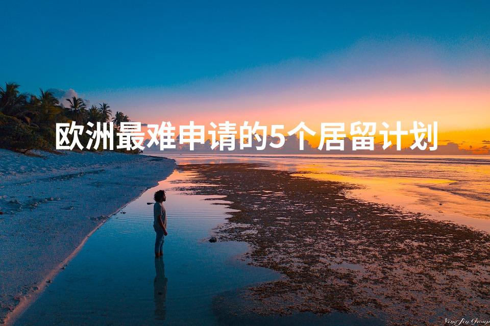 欧洲最难申请的五个居留计划