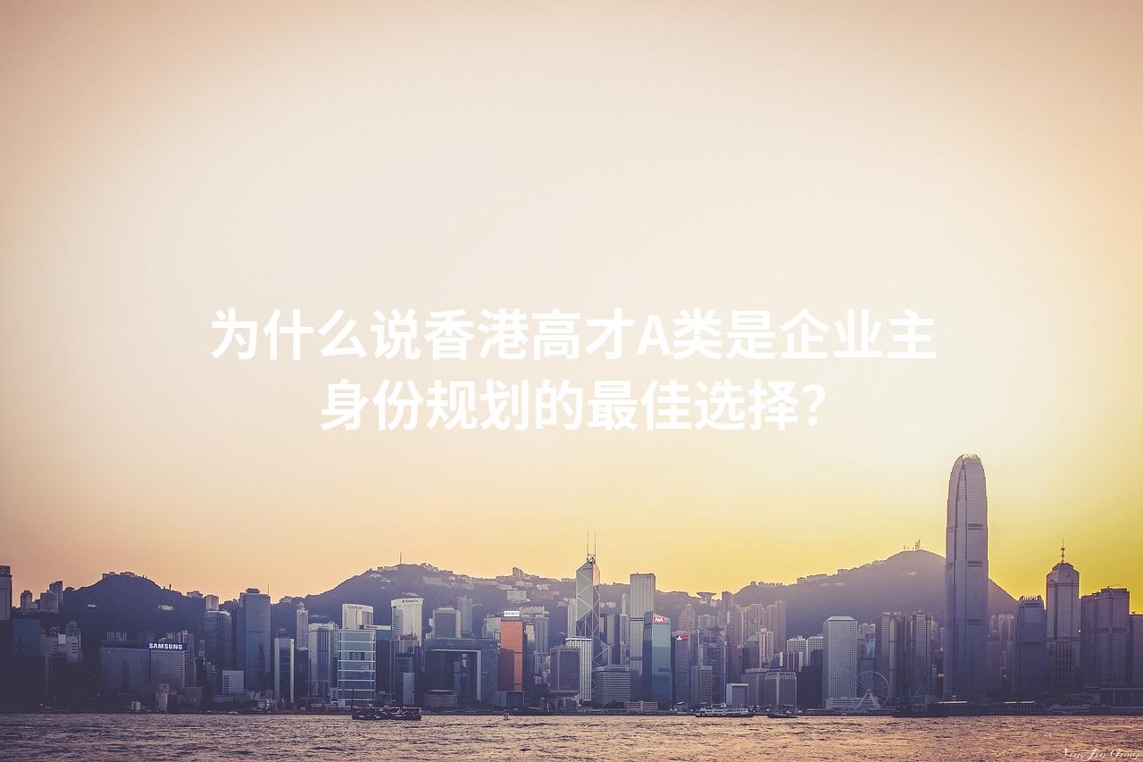 为什么说香港高才A类是企业主身份规划的最佳选择？
