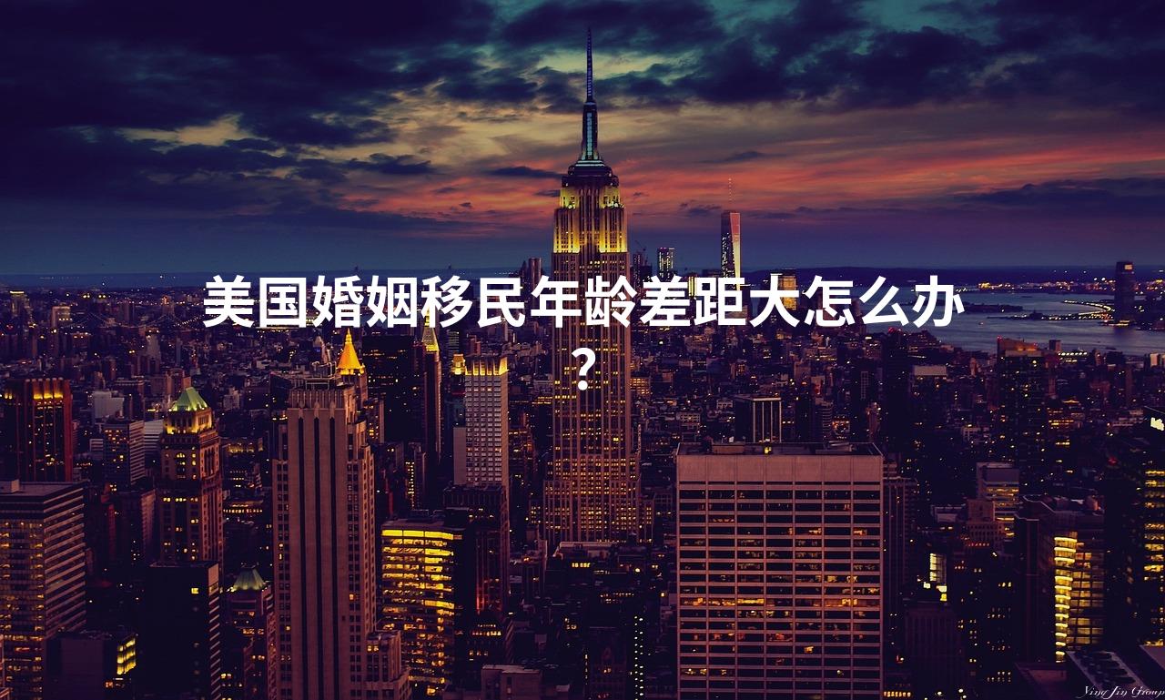 美国婚姻移民年龄差距大怎么办？