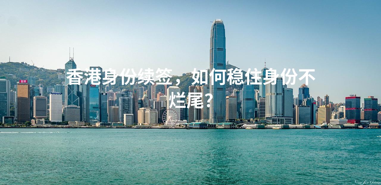 香港身份续签，如何稳住身份不烂尾？