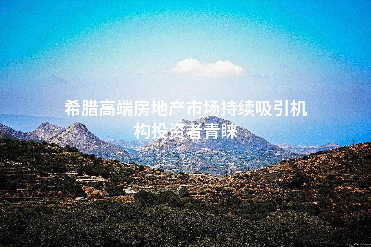 希腊高端房地产市场持续吸引机构投资者青睐