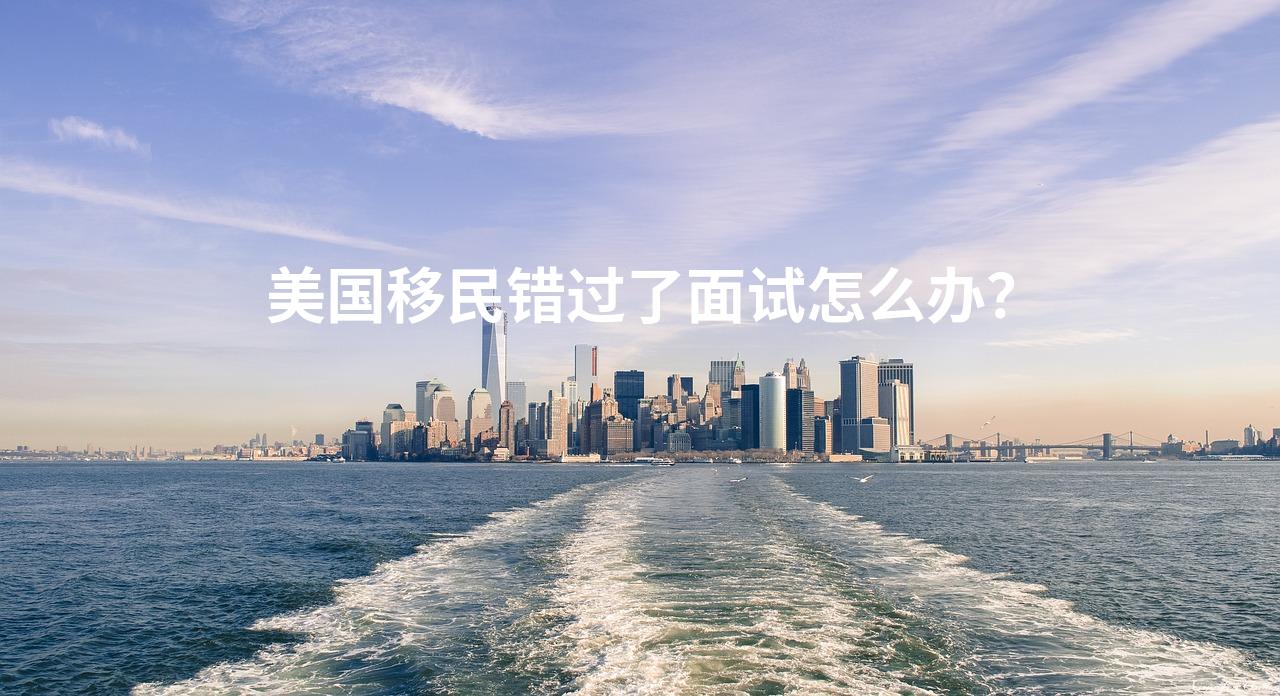 美国移民错过了面试怎么办？