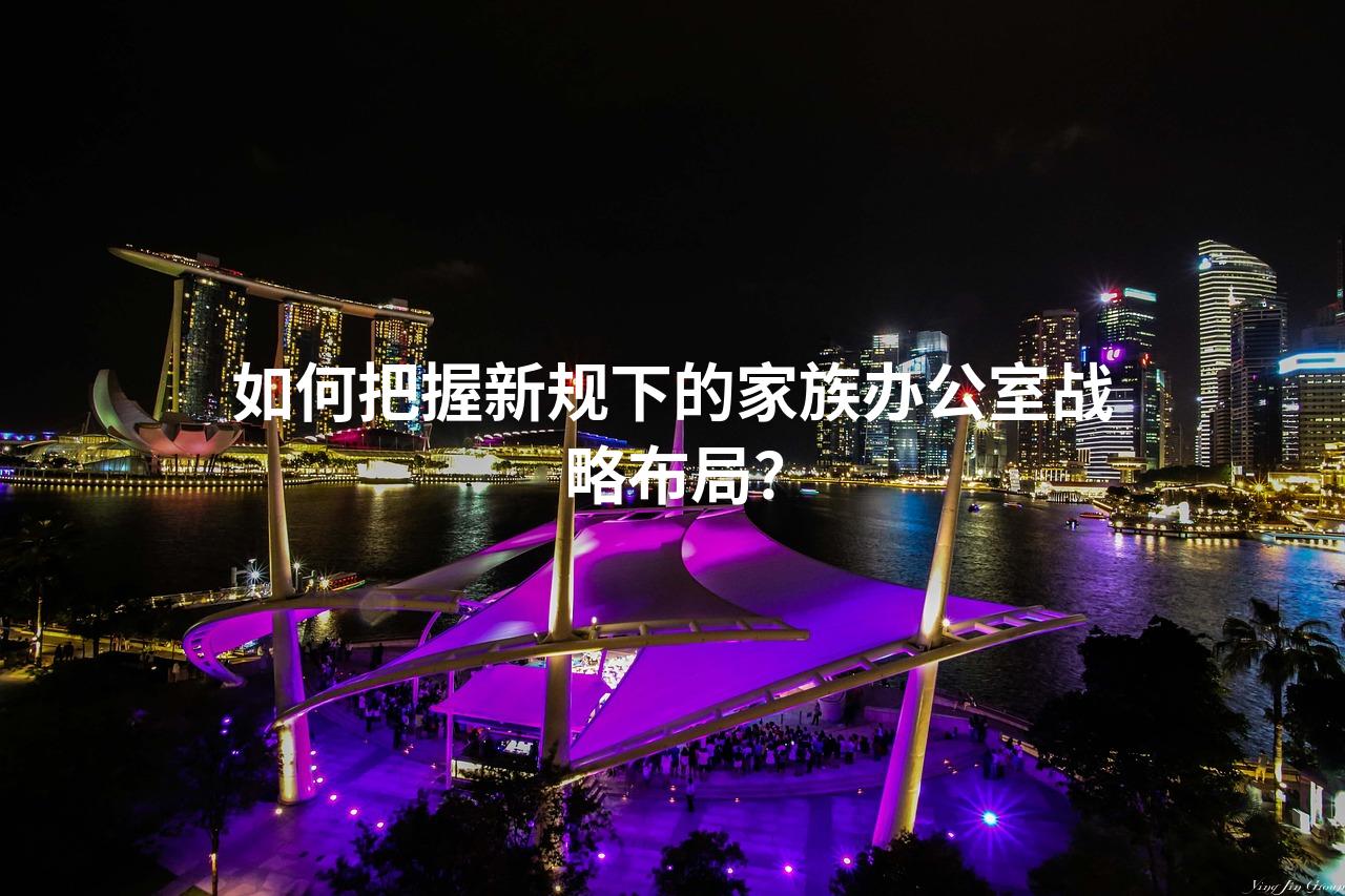 如何把握新规下的家族办公室战略布局？