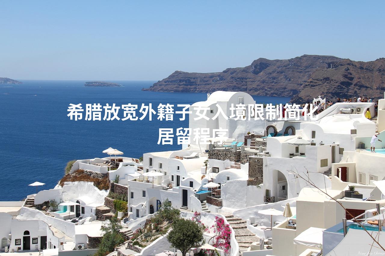 希腊放宽外籍子女入境限制简化居留程序