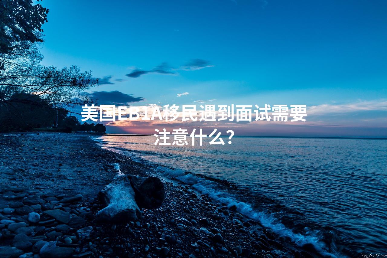 美国EB1A移民遇到面试需要注意什么？