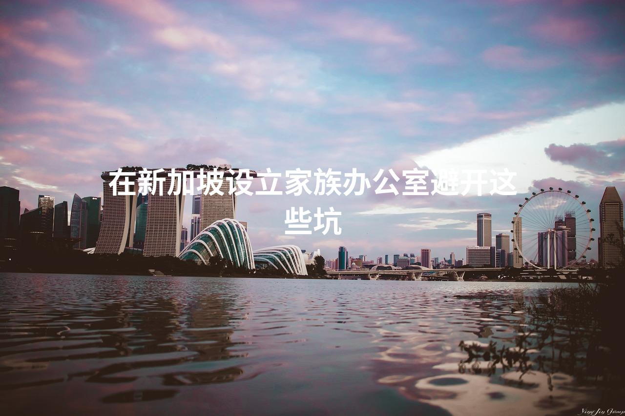 在新加坡设立家族办公室避开这些坑