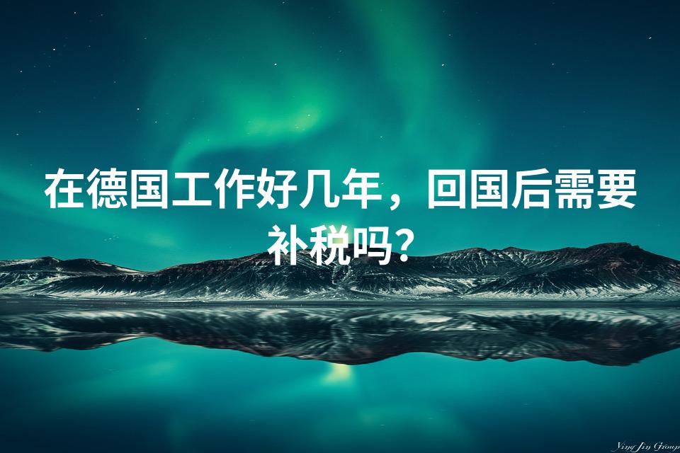在德国工作好几年，回国后需要补税吗？