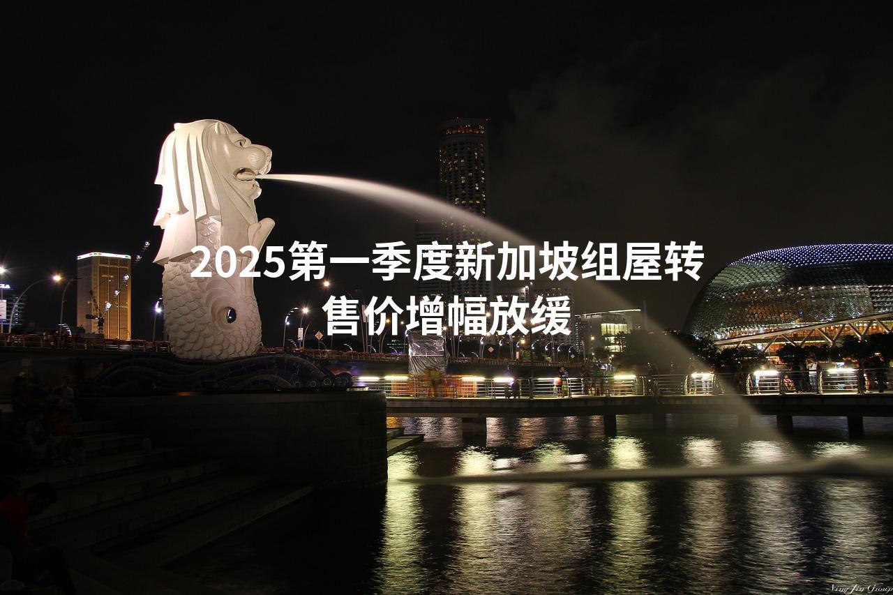 2025第一季度新加坡组屋转售价增幅放缓