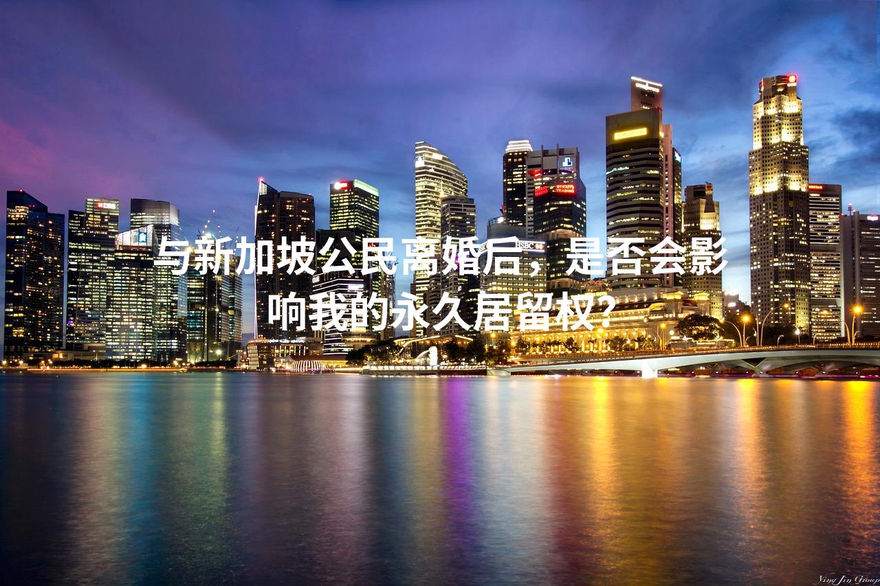 与新加坡公民离婚后，是否会影响我的永久居留权？