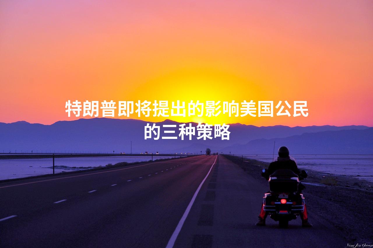 特朗普即将提出的影响美国公民的三种策略