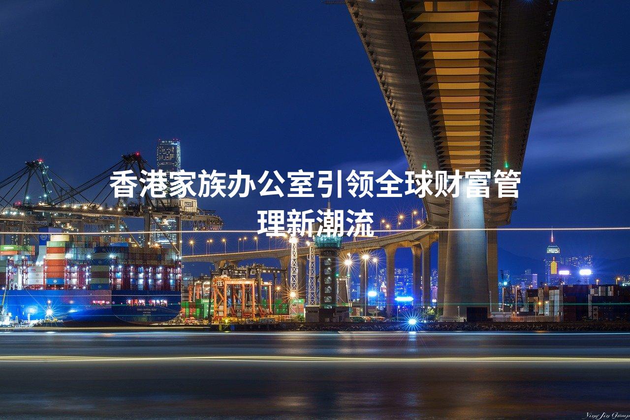 香港家族办公室引领全球财富管理新潮流