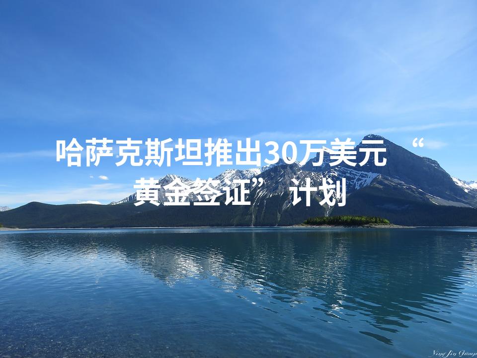 哈萨克斯坦推出30万美元 “黄金签证” 计划