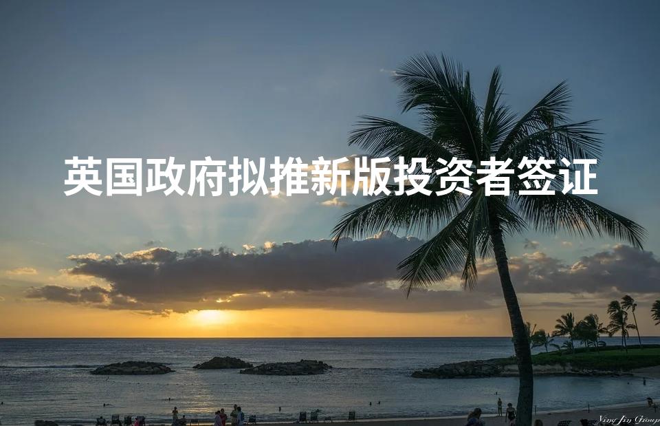 英国政府拟推新版投资者签证