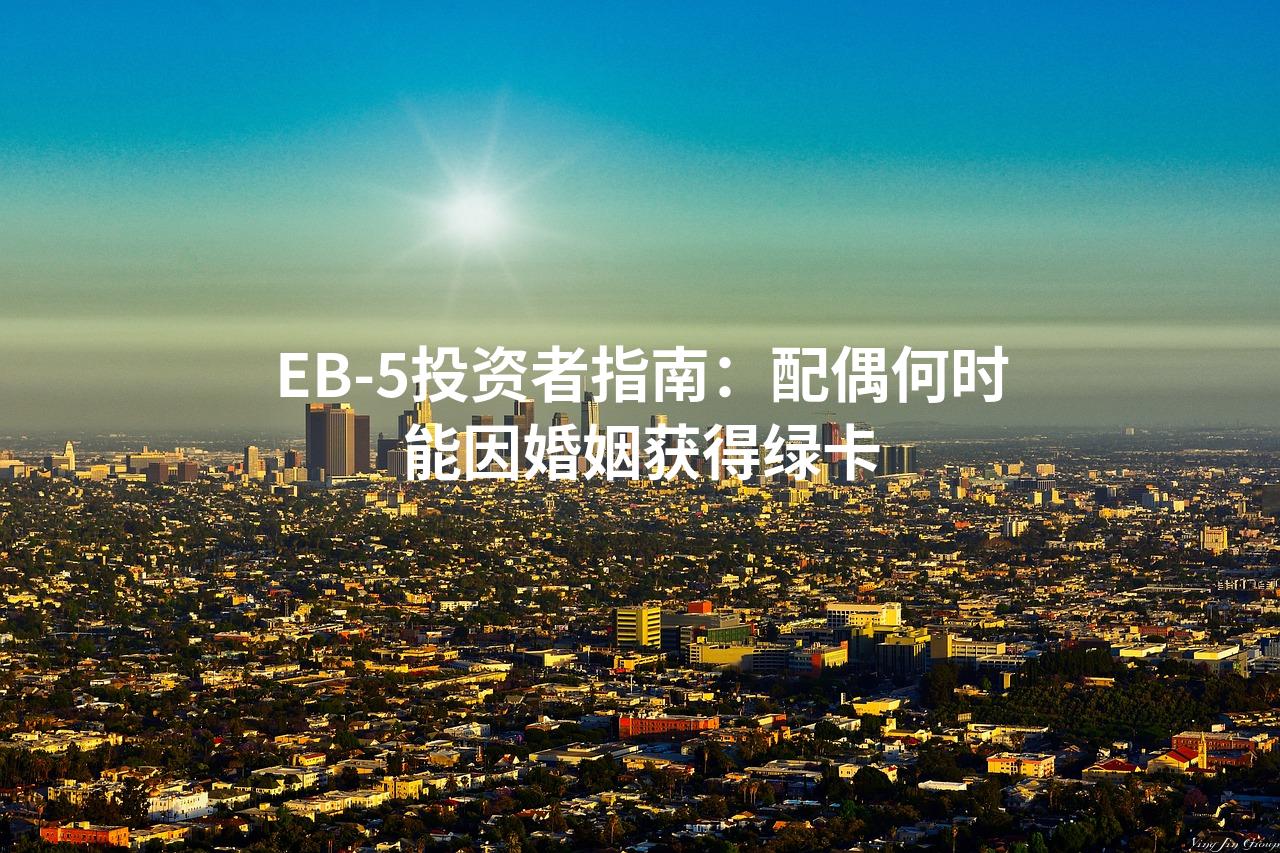 EB-5投资者指南：配偶何时能因婚姻获得绿卡