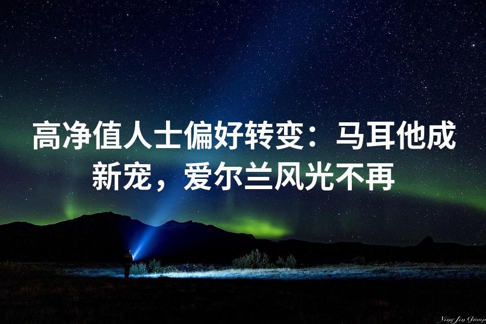 高净值人士偏好转变：马耳他成新宠，爱尔兰风光不再