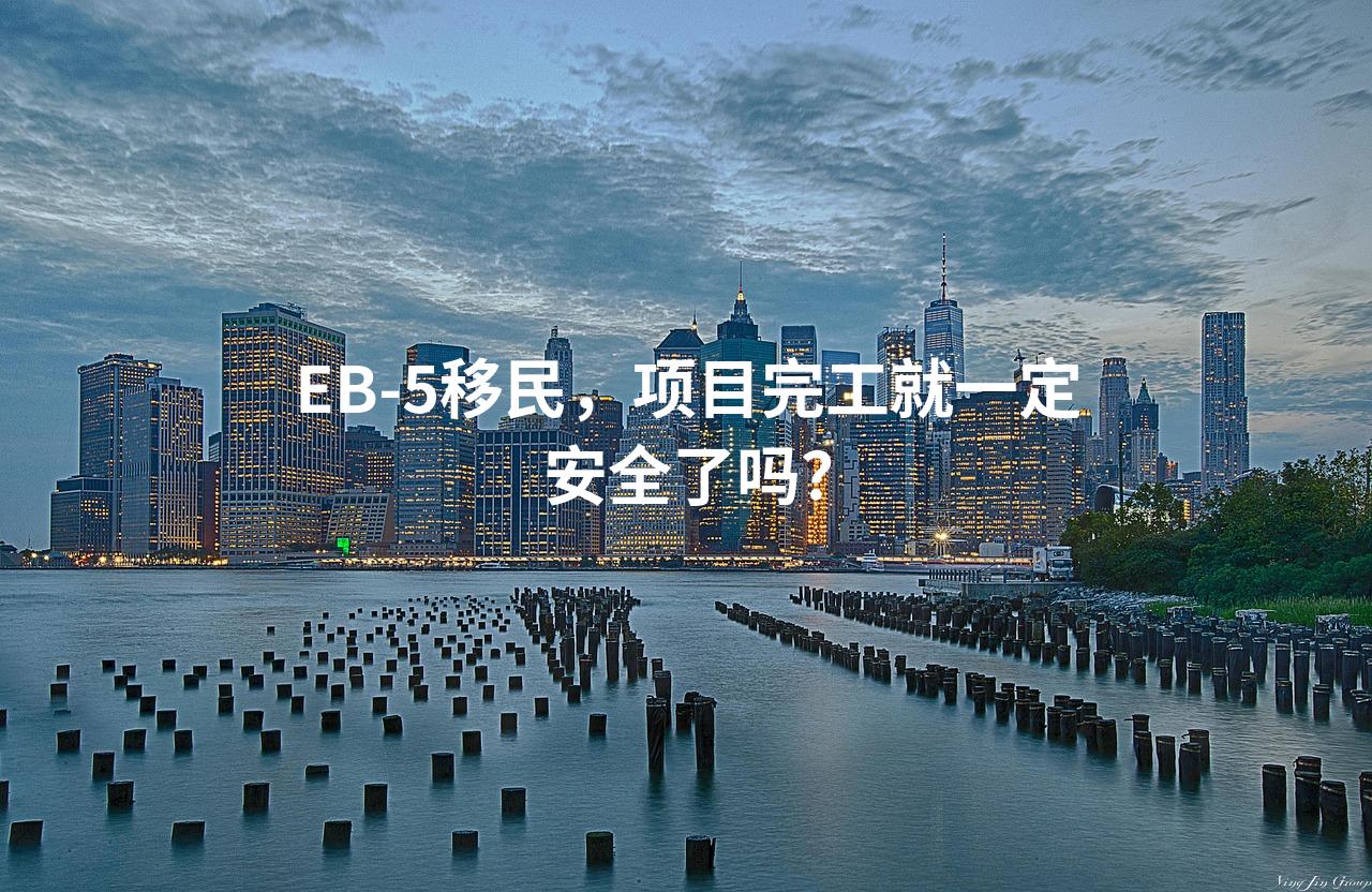 EB-5移民，项目完工就一定安全了吗？