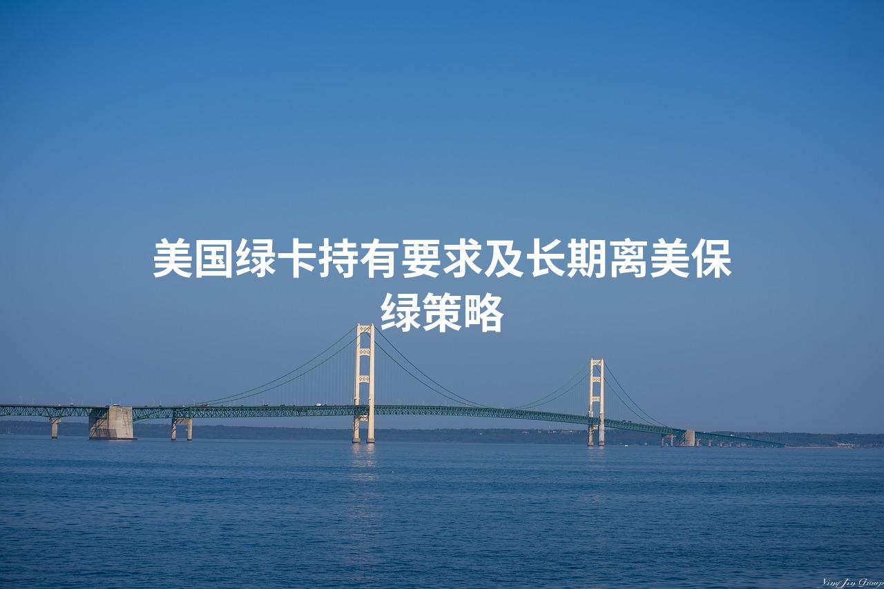 美国绿卡持有要求及长期离美保绿策略