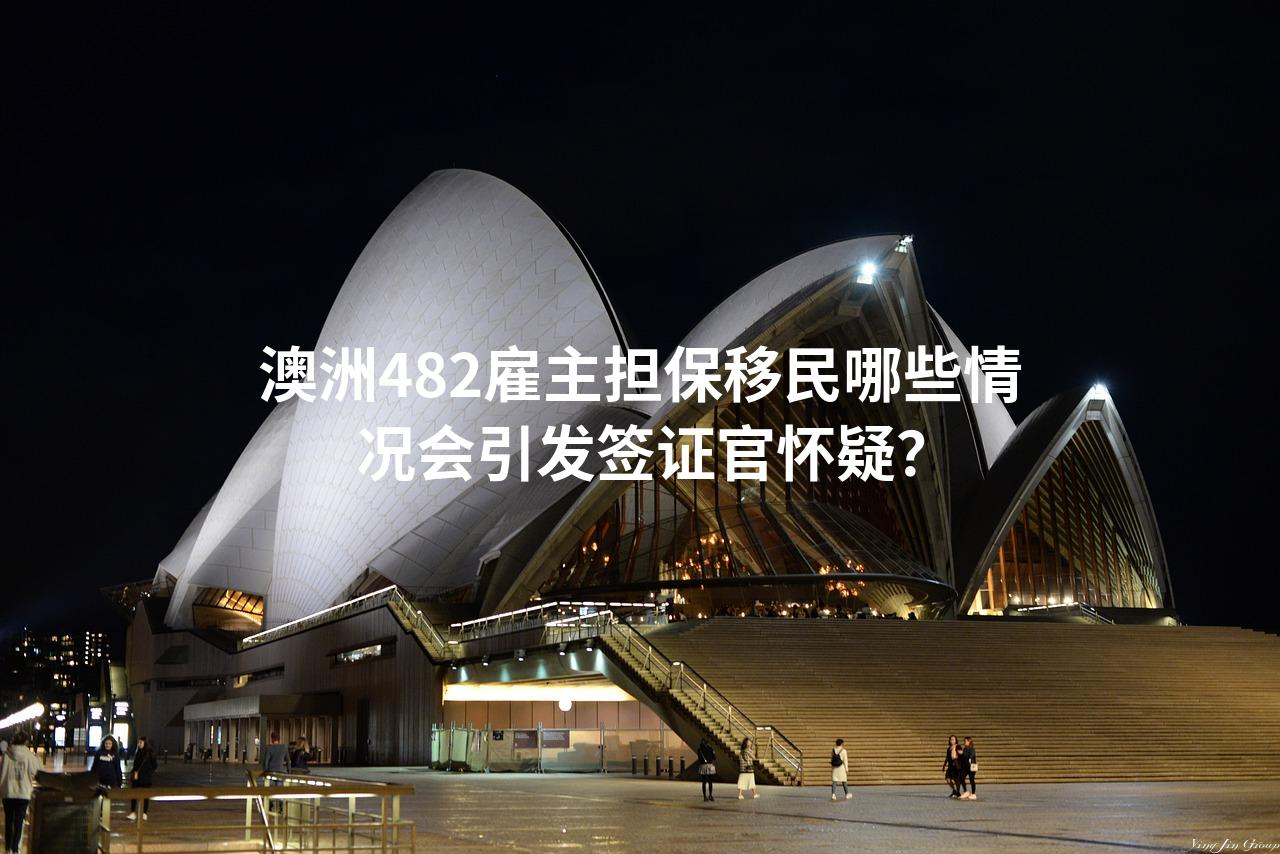 澳洲482雇主担保移民哪些情况会引发签证官怀疑？