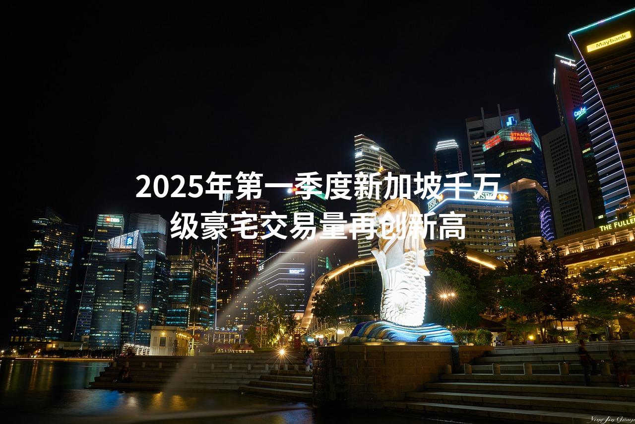 2025年第一季度新加坡千万级豪宅交易量再创新高