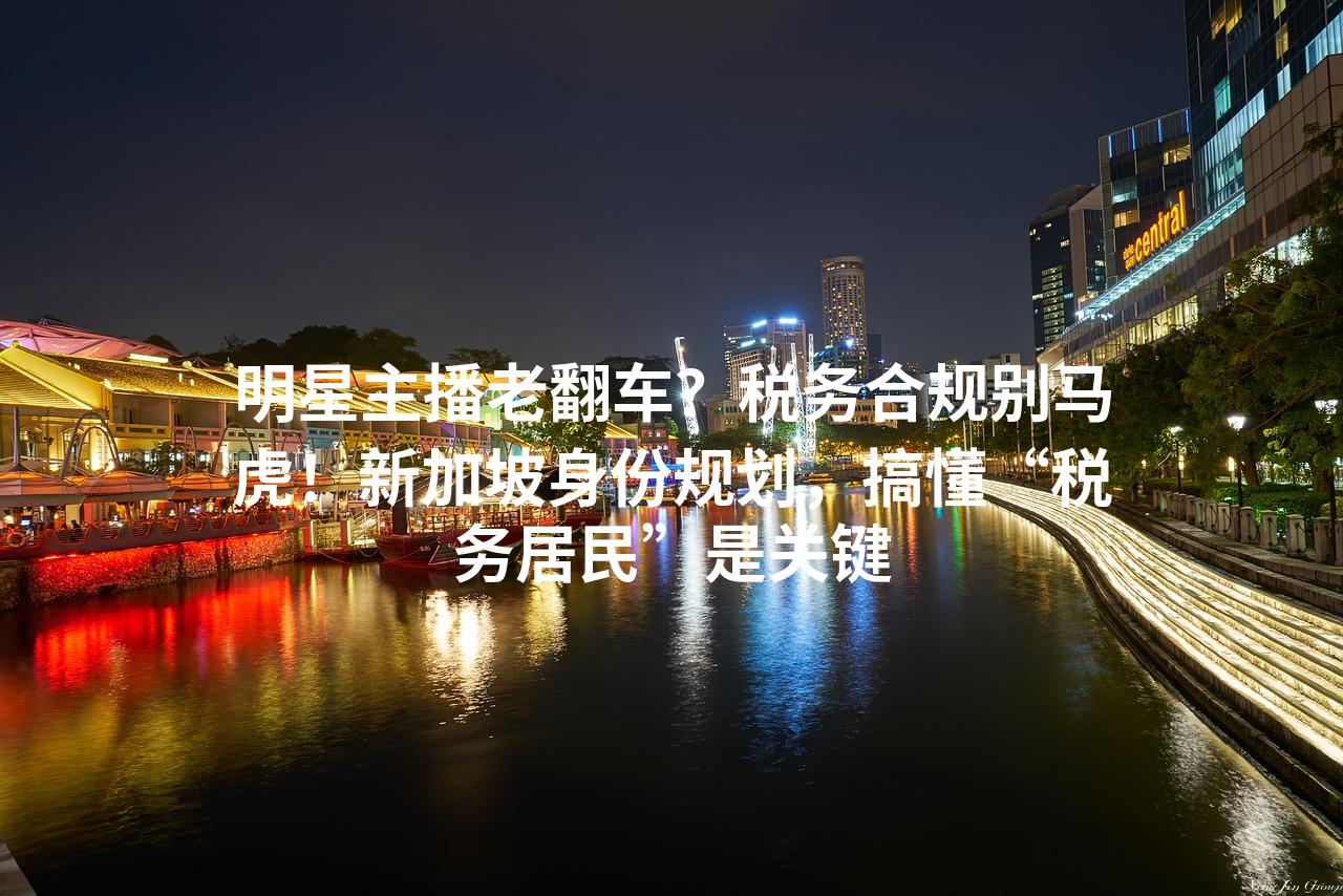 明星主播老翻车？税务合规别马虎！新加坡身份规划，搞懂“税务居民”是关键