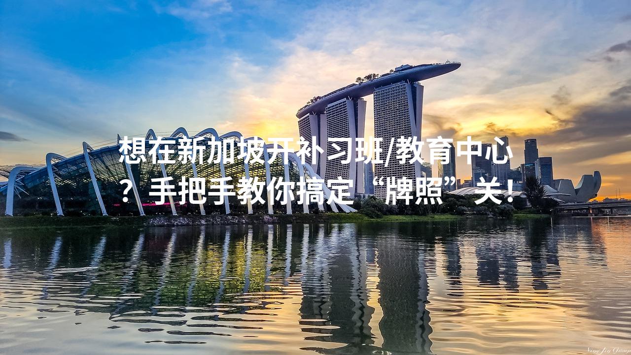 想在新加坡开补习班/教育中心？手把手教你搞定“牌照”关！