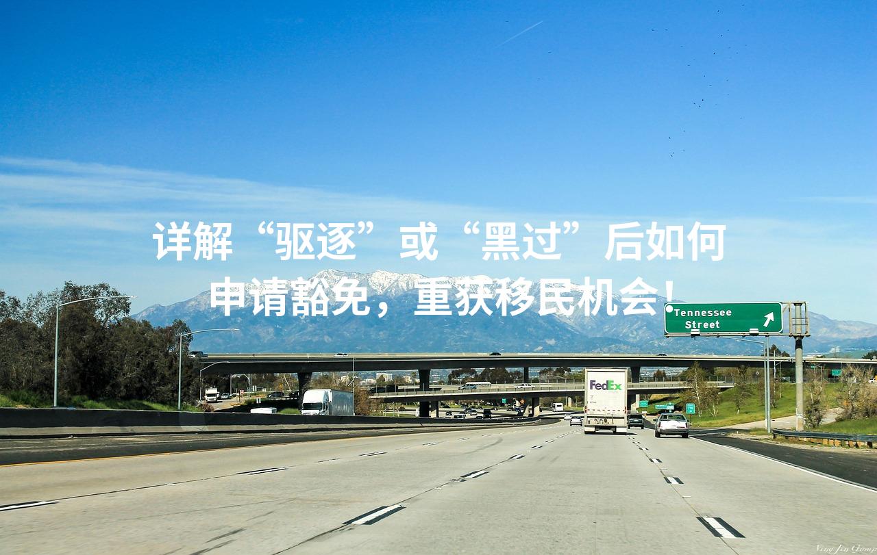 详解“驱逐”或“黑过”后如何申请豁免，重获移民机会！