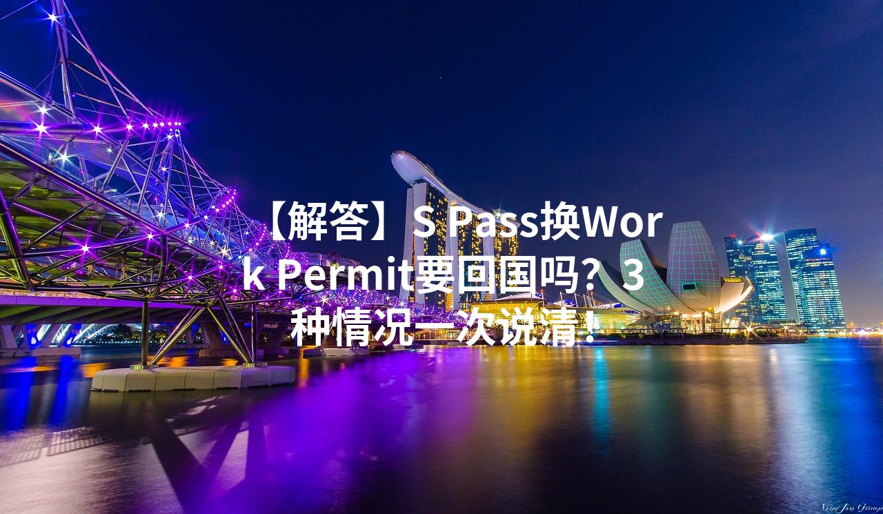 【解答】S Pass换Work Permit要回国吗？3种情况一次说清！
