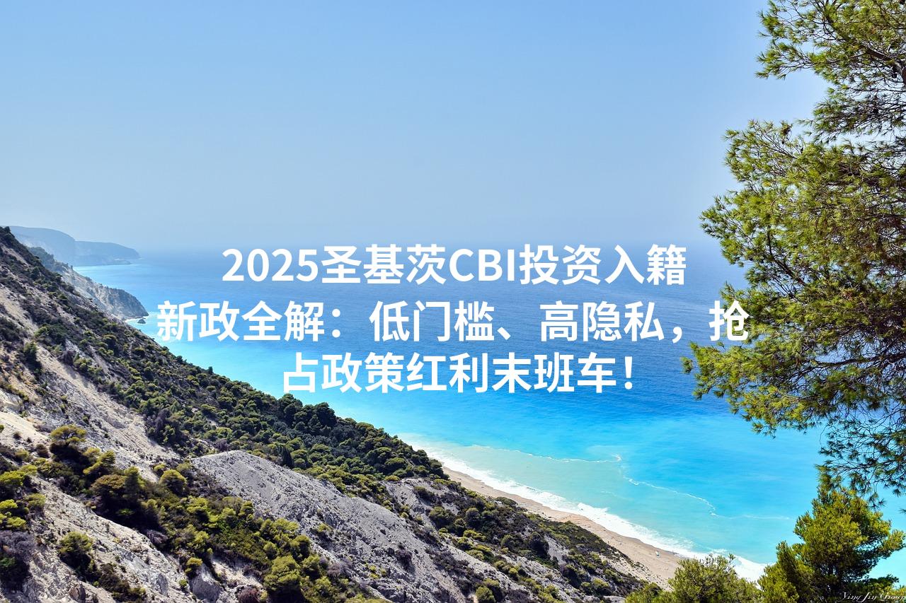 2025圣基茨CBI投资入籍新政全解：低门槛、高隐私，抢占政策红利末班车