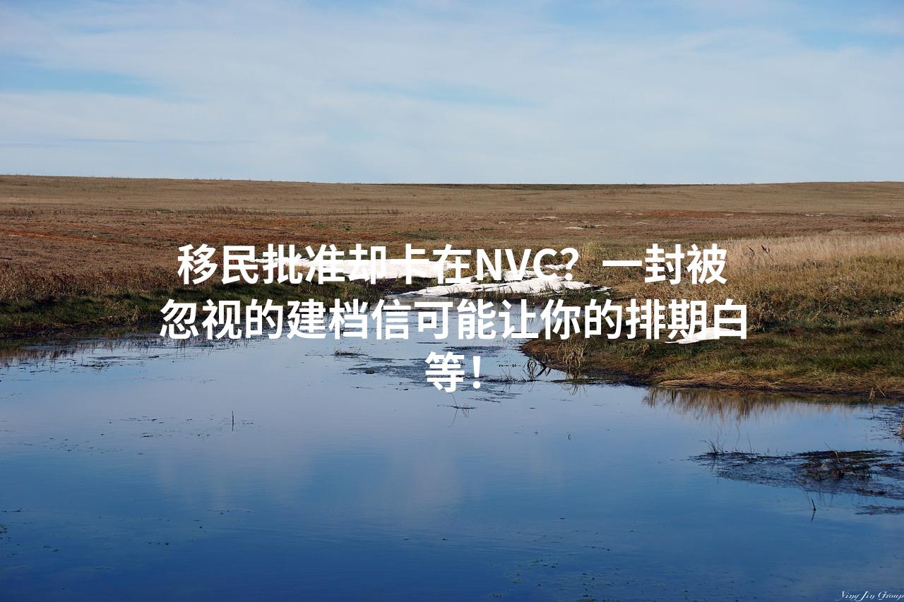 移民批准却卡在NVC？一封被忽视的建档信可能让你的排期白等！