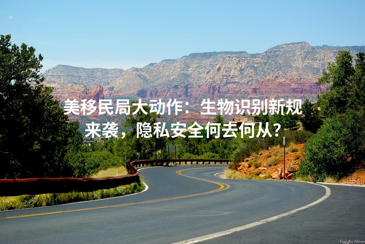 美移民局大动作：生物识别新规来袭，隐私安全何去何从？