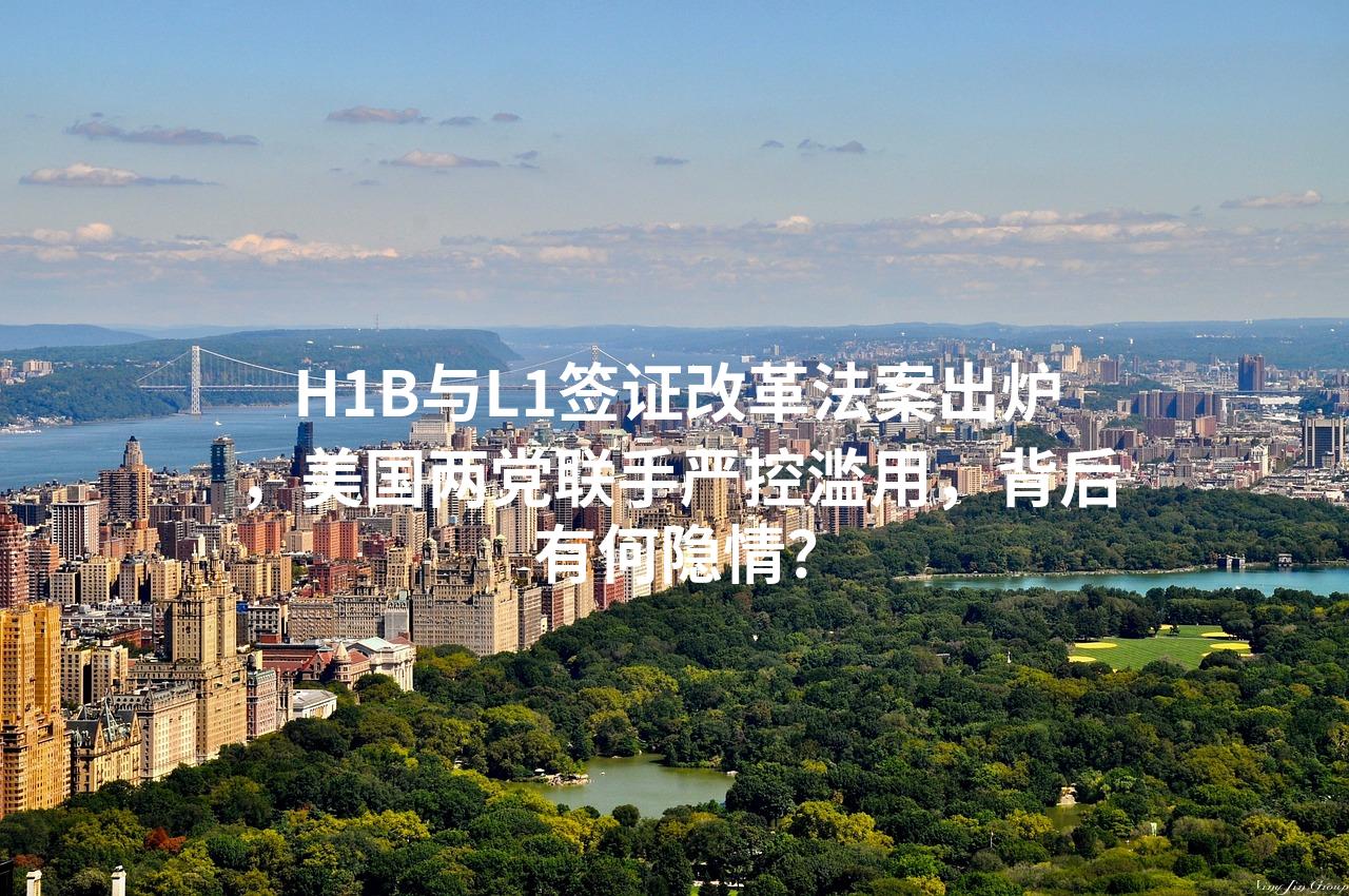 H1B与L1签证改革法案出炉，美国两党联手严控滥用，背后有何隐情？