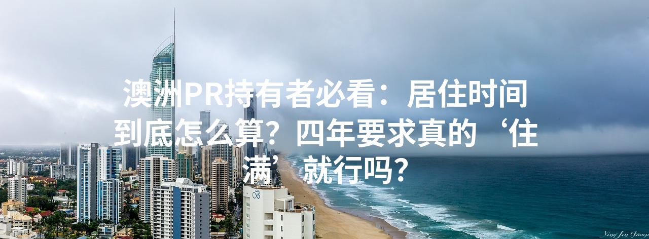 澳洲PR持有者必看：居住时间到底怎么算？四年要求真的‘住满’就行吗