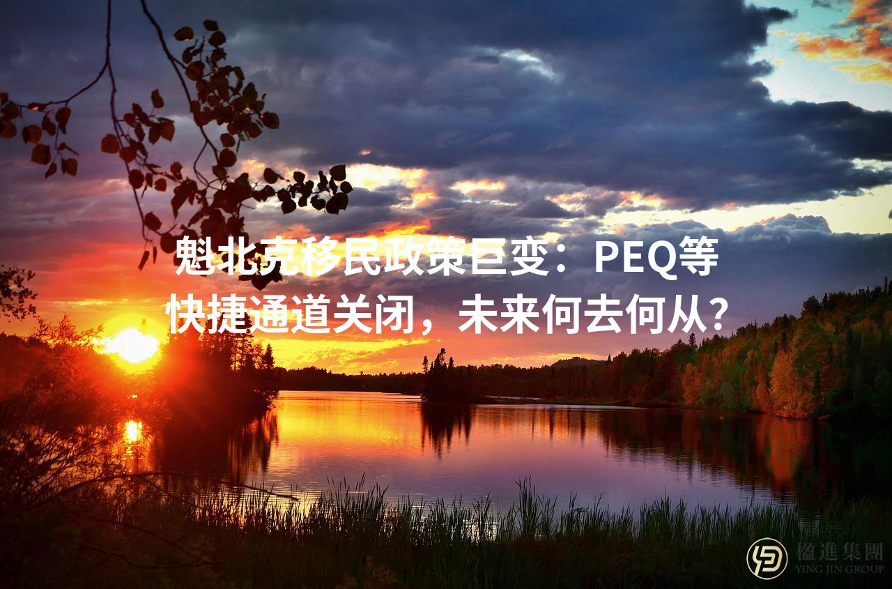魁北克移民政策巨变：PEQ等快捷通道关闭，未来何去何从？