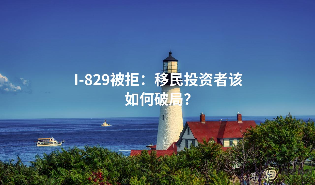 I-829被拒：移民投资者该如何破局？
