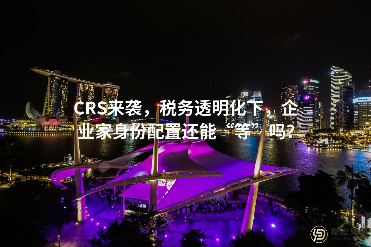 CRS来袭，税务透明化下，企业家身份配置还能“等”吗？