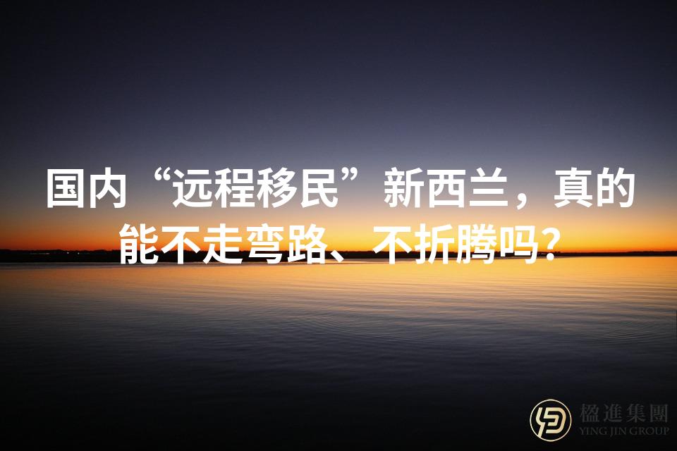 国内“远程移民”新西兰，真的能不走弯路、不折腾吗？