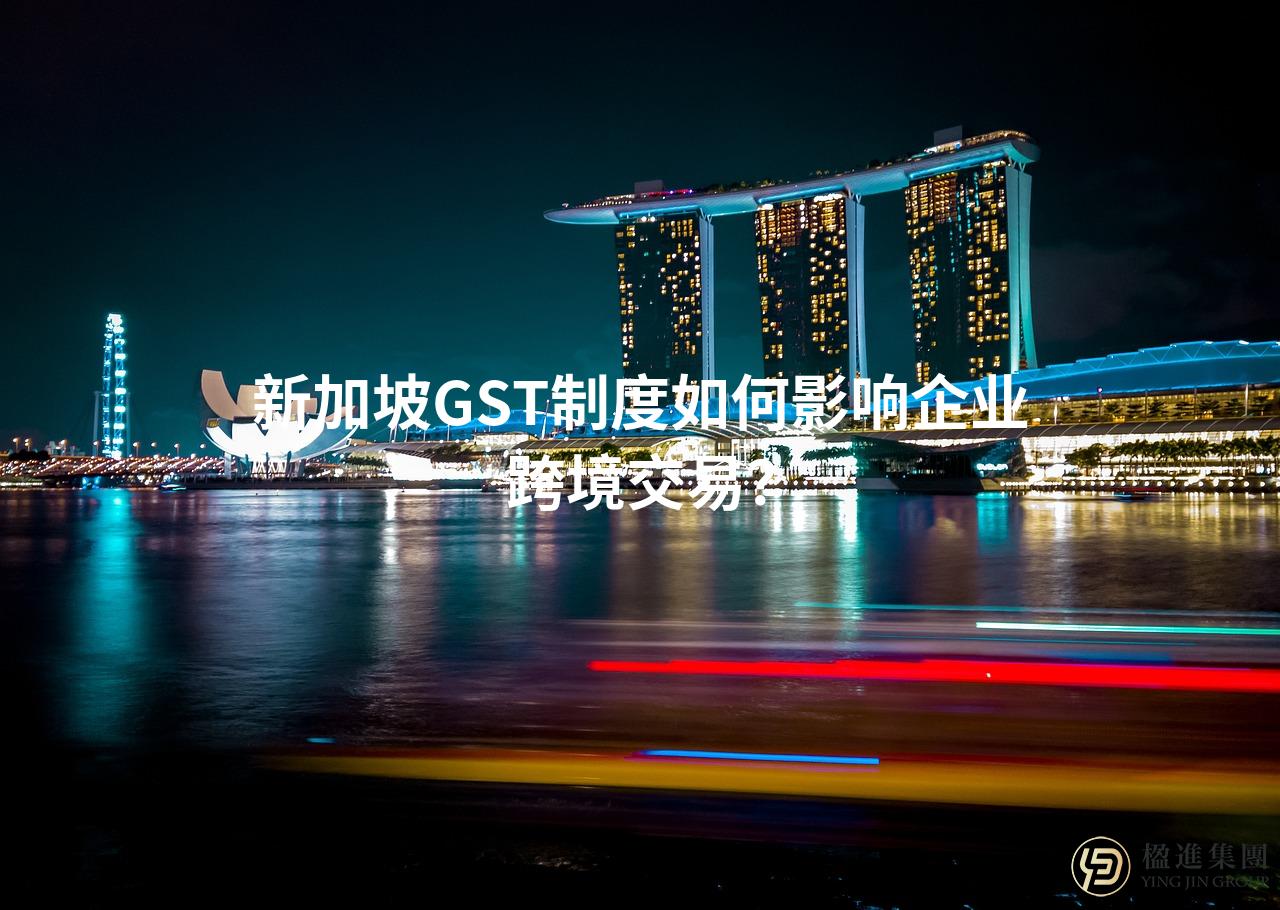 新加坡GST制度如何影响企业跨境交易？