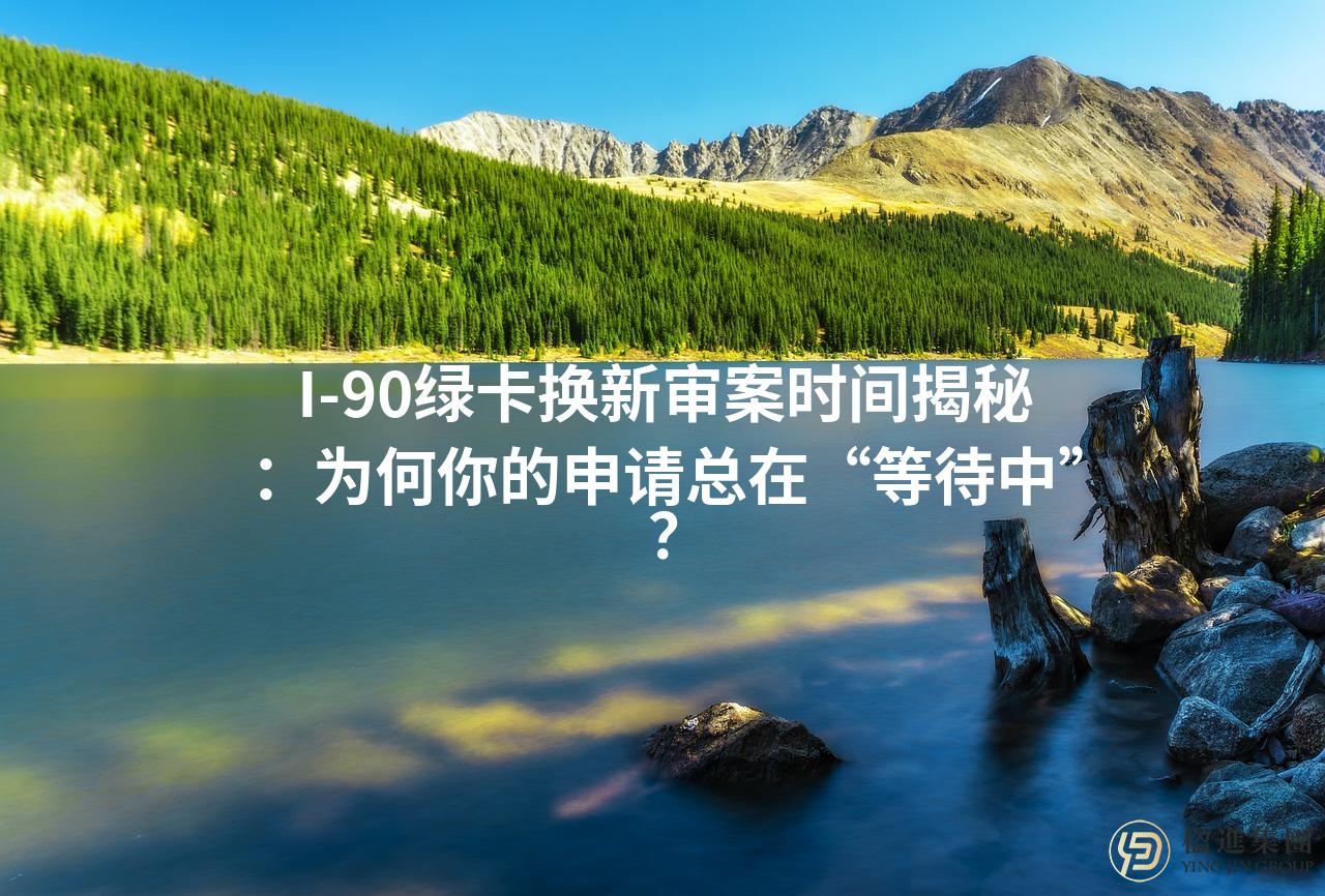 I-90绿卡换新审案时间揭秘：为何你的申请总在“等待中”？