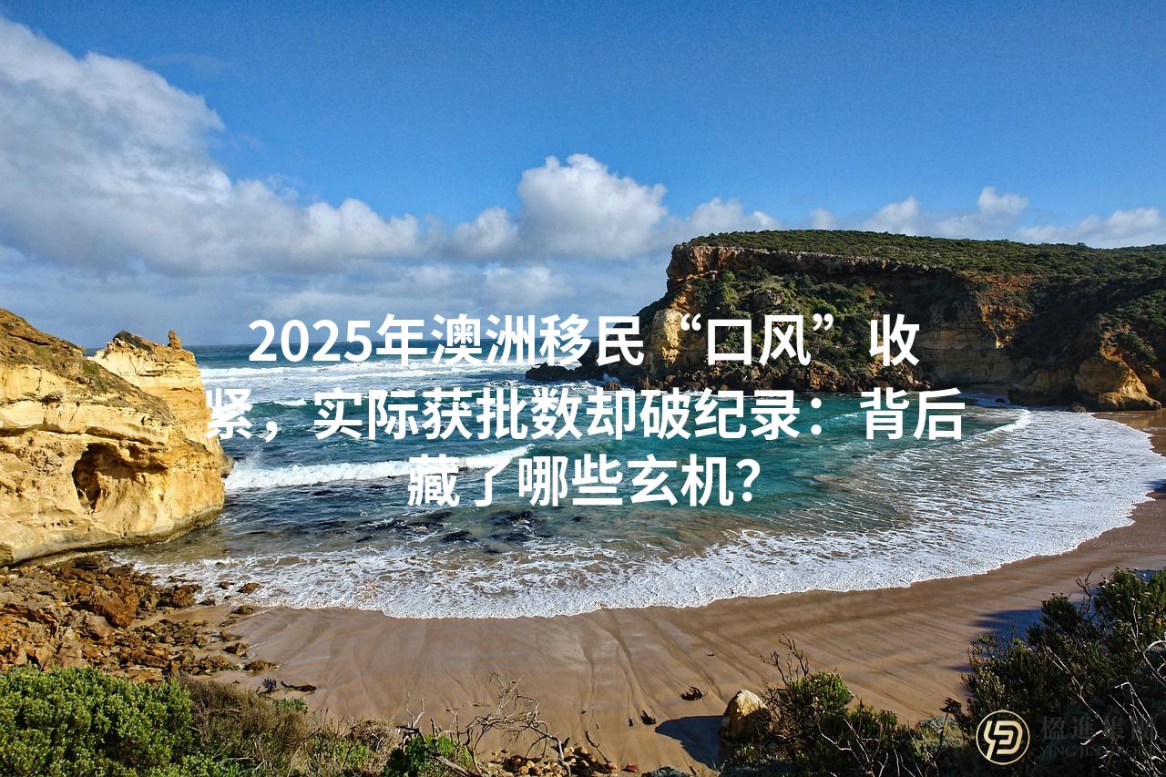 2025年澳洲移民“口风”收紧，实际获批数却破纪录：背后藏了哪些玄机