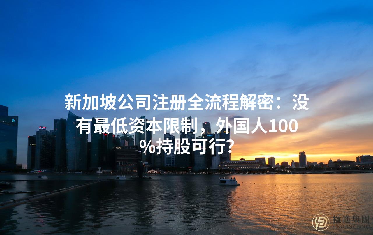新加坡公司注册全流程解密：没有最低资本限制，外国人100%持股可行？