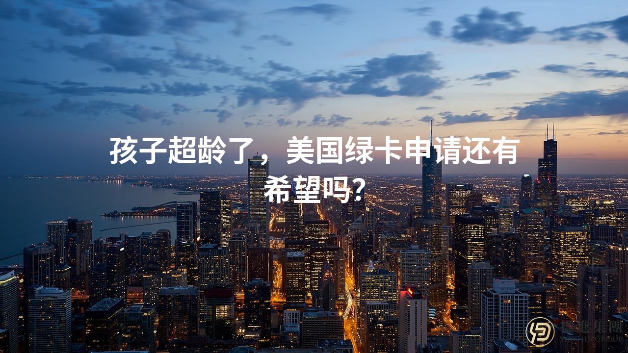 孩子超龄了，美国绿卡申请还有希望吗？