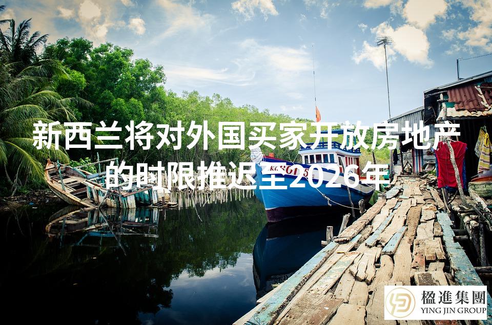 新西兰将对外国买家开放房地产的时限推迟至2026年