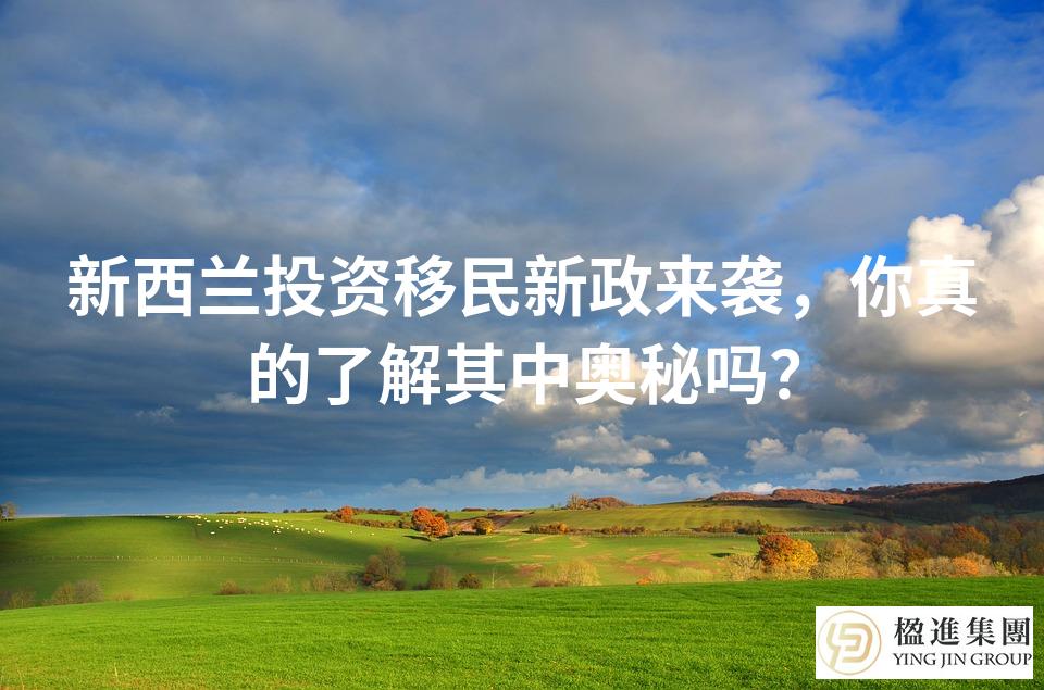 新西兰投资移民新政来袭，你真的了解其中奥秘吗？