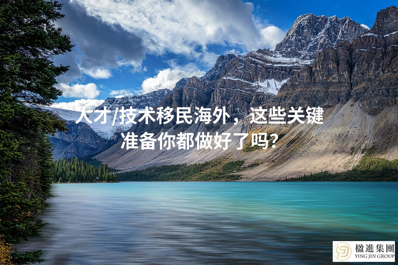 人才/技术移民海外，这些关键准备你都做好了吗？