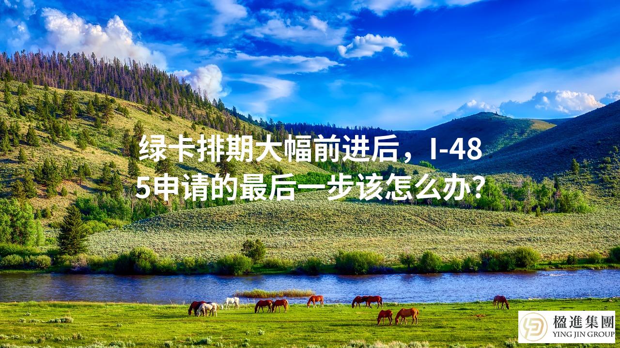绿卡排期大幅前进后，I-485申请的最后一步该怎么办？