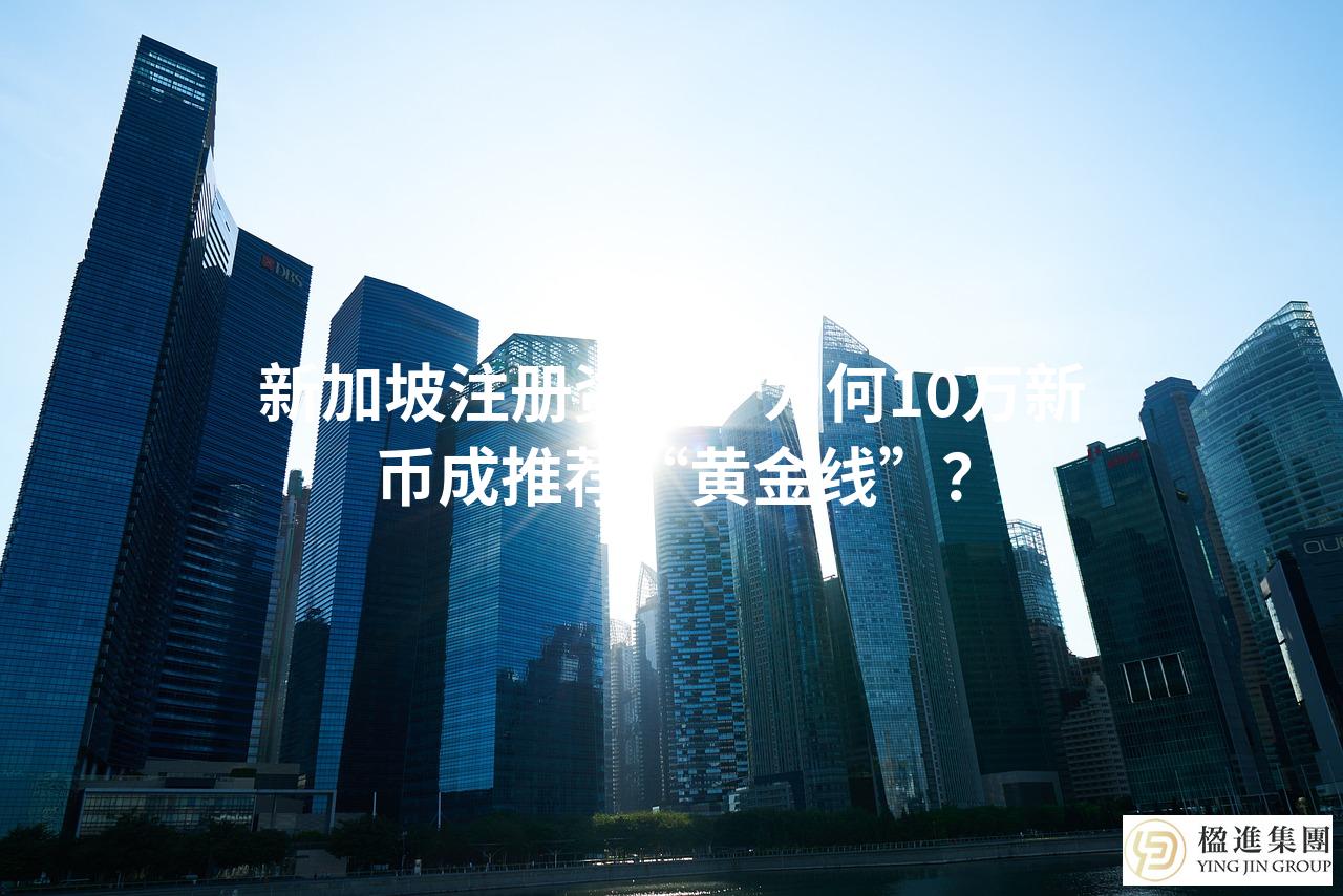 新加坡注册资本：为何10万新币成推荐“黄金线”？