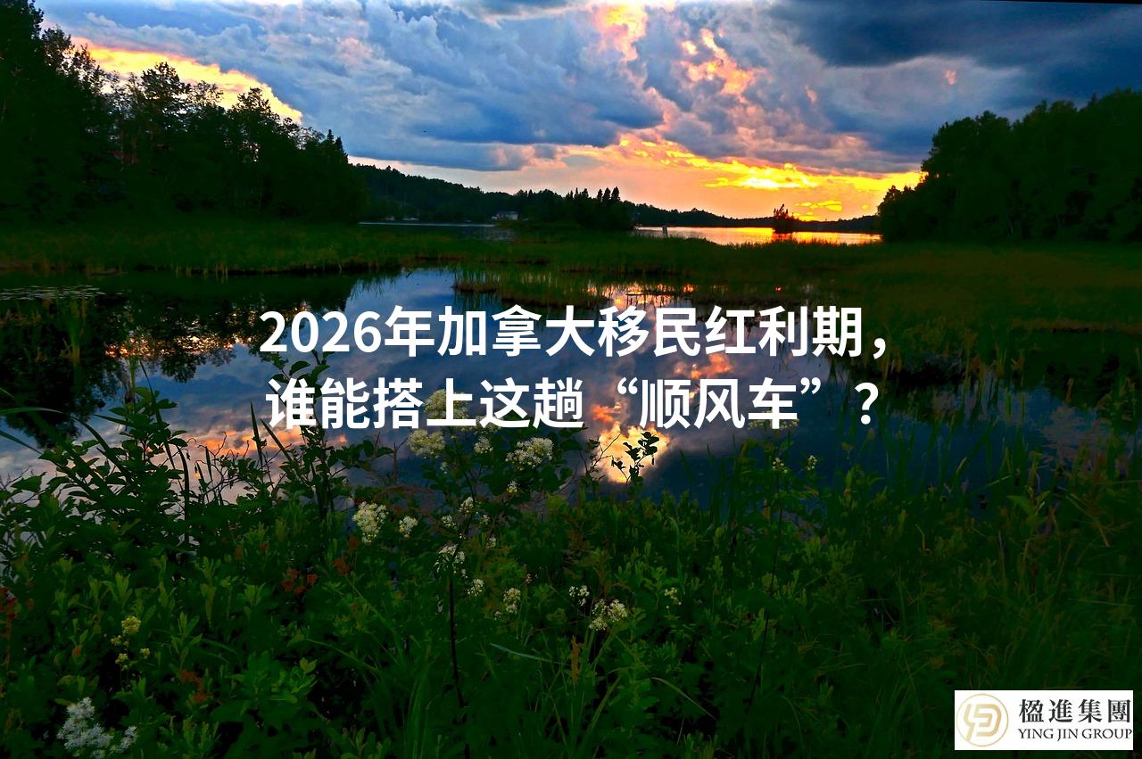 2026年加拿大移民红利期，谁能搭上这趟“顺风车”？